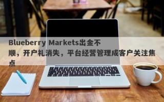 Blueberry Markets出金不顺，开户礼消失，平台经营管理成客户关注焦点