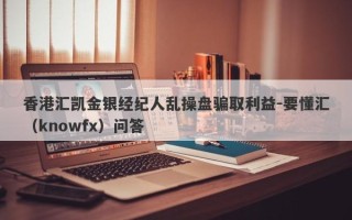 香港汇凯金银经纪人乱操盘骗取利益-要懂汇（knowfx）问答