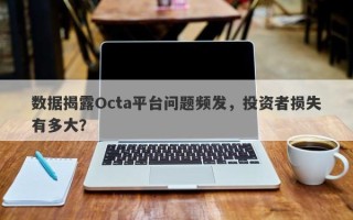 数据揭露Octa平台问题频发，投资者损失有多大？