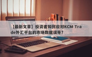 【最新文章】投资者如何应对KCM Trade外汇平台的市场数据误导？