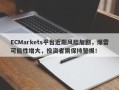 ECMarkets平台近期风险加剧，爆雷可能性增大，投资者需保持警惕！