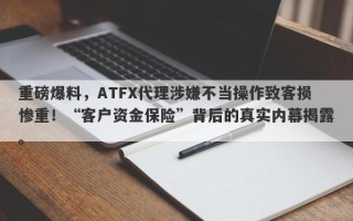 重磅爆料，ATFX代理涉嫌不当操作致客损惨重！“客户资金保险”背后的真实内幕揭露。