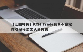 【汇圈神探】KCM Trade交易不稳定性引发投资者大量投诉