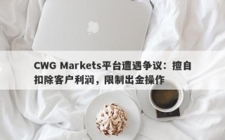 CWG Markets平台遭遇争议：擅自扣除客户利润，限制出金操作