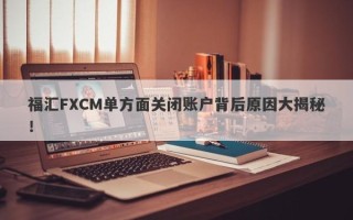 福汇FXCM单方面关闭账户背后原因大揭秘！