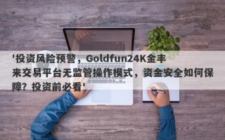 '投资风险预警，Goldfun24K金丰来交易平台无监管操作模式，资金安全如何保障？投资前必看'