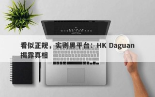 看似正规，实则黑平台：HK Daguan揭露真相