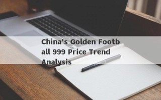 China's Golden Football 999 Price Trend Analysis