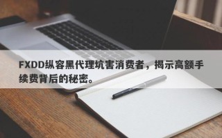 FXDD纵容黑代理坑害消费者，揭示高额手续费背后的秘密。