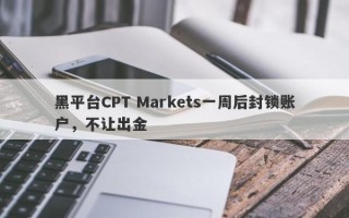 黑平台CPT Markets一周后封锁账户，不让出金