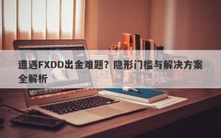 遭遇FXDD出金难题？隐形门槛与解决方案全解析