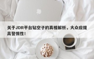 关于JDR平台钻空子的真相解析，大众应提高警惕性！