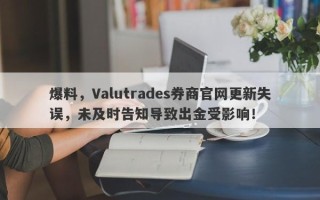 爆料，Valutrades券商官网更新失误，未及时告知导致出金受影响！