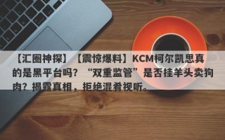 【汇圈神探】【震惊爆料】KCM柯尔凯思真的是黑平台吗？“双重监管”是否挂羊头卖狗肉？揭露真相，拒绝混肴视听。