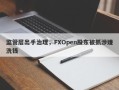 监管层出手治理，FXOpen股东被抓涉嫌洗钱