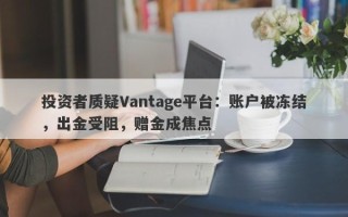 投资者质疑Vantage平台：账户被冻结，出金受阻，赠金成焦点