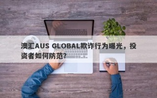 澳汇AUS GLOBAL欺诈行为曝光，投资者如何防范？