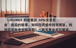 ‘LIRUNEX 利惠集团 30%交易奖金’背后的故事，如何在诱惑中找寻理智，如何在空白中分辨真假？一篇文章全方位解读。