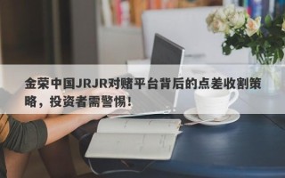 金荣中国JRJR对赌平台背后的点差收割策略，投资者需警惕！