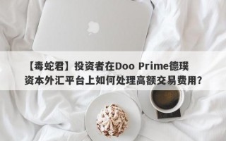 【毒蛇君】投资者在Doo Prime德璞资本外汇平台上如何处理高额交易费用？