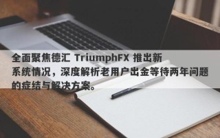 全面聚焦德汇 TriumphFX 推出新系统情况，深度解析老用户出金等待两年问题的症结与解决方案。