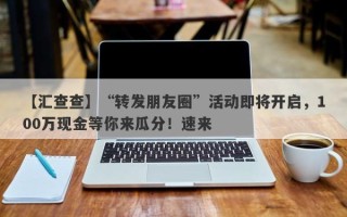 【汇查查】“转发朋友圈”活动即将开启，100万现金等你来瓜分！速来