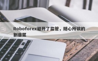 Roboforex避开了监管，随心所欲的割韭菜