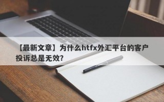 【最新文章】为什么htfx外汇平台的客户投诉总是无效？