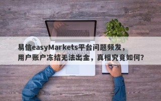 易信easyMarkets平台问题频发，用户账户冻结无法出金，真相究竟如何？