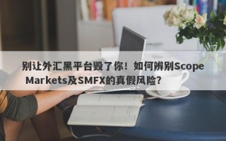 别让外汇黑平台毁了你！如何辨别Scope Markets及SMFX的真假风险？