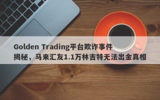 Golden Trading平台欺诈事件揭秘，马来汇友1.1万林吉特无法出金真相