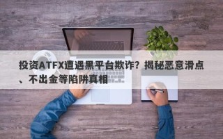 投资ATFX遭遇黑平台欺诈？揭秘恶意滑点、不出金等陷阱真相