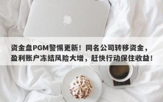 资金盘PGM警惕更新！同名公司转移资金，盈利账户冻结风险大增，赶快行动保住收益！