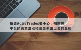 投资ActivTrades要小心，揭露黑平台的恶意滑点和资金无法出金的真相