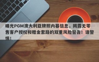 曝光PGM澳大利亚牌照内幕信息，揭露无零售客户授权和赠金套路的双重风险警告！请警惕！