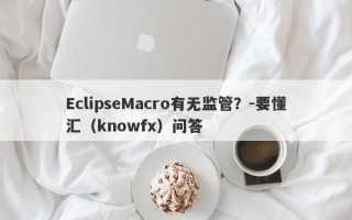 EclipseMacro有无监管？-要懂汇（knowfx）问答