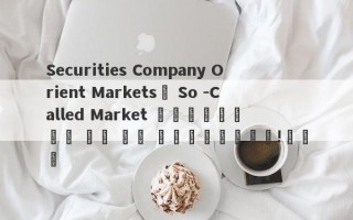 Securities Company Orient Markets의 So -Called Market 업그레이드는 너무 많은 시장 업그레이드입니다!교차로