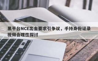 黑平台NCE出金要求引争议，手持身份证录视频合理性探讨