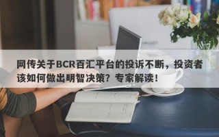 网传关于BCR百汇平台的投诉不断，投资者该如何做出明智决策？专家解读！