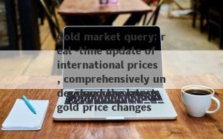 Gold market query: real -time update of international prices, comprehensively understand the latest gold price changes