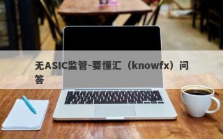 无ASIC监管-要懂汇（knowfx）问答