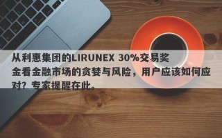 从利惠集团的LIRUNEX 30%交易奖金看金融市场的贪婪与风险，用户应该如何应对？专家提醒在此。