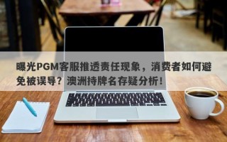 曝光PGM客服推透责任现象，消费者如何避免被误导？澳洲持牌名存疑分析！