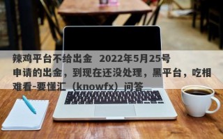 辣鸡平台不给出金  2022年5月25号申请的出金，到现在还没处理，黑平台，吃相难看-要懂汇（knowfx）问答