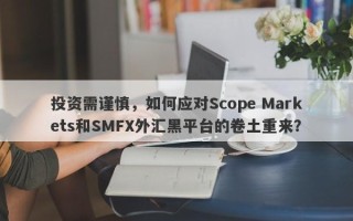 投资需谨慎，如何应对Scope Markets和SMFX外汇黑平台的卷土重来？