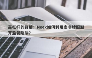 高杠杆的背后：Neex如何利用南非牌照避开监管陷阱？