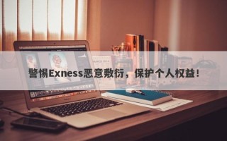 警惕Exness恶意敷衍，保护个人权益！