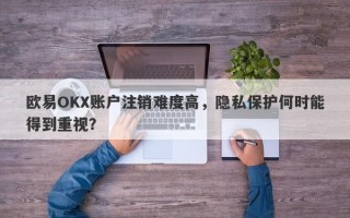 欧易OKX账户注销难度高，隐私保护何时能得到重视？