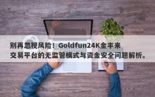 别再忽视风险！Goldfun24K金丰来交易平台的无监管模式与资金安全问题解析。