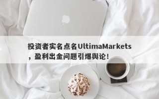 投资者实名点名UltimaMarkets，盈利出金问题引爆舆论！